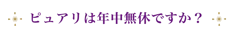 ピュアリは年中無休ですか？